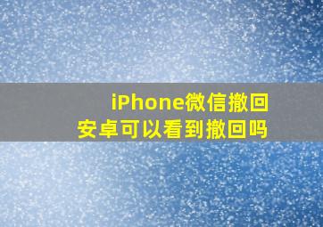 iPhone微信撤回 安卓可以看到撤回吗